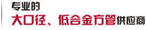 第一家生產(chǎn)大口徑、低合金方管廠(chǎng)家